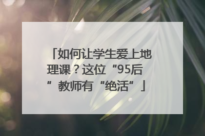 如何让学生爱上地理课？这位“95后”教师有“绝活”