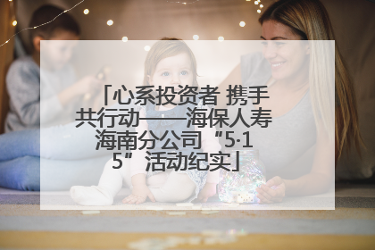 心系投资者 携手共行动——海保人寿海南分公司“5·15”活动纪实