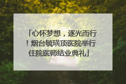 心怀梦想，逐光而行！烟台毓璜顶医院举行住院医师结业典礼