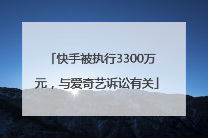 快手被执行3300万元，与爱奇艺诉讼有关