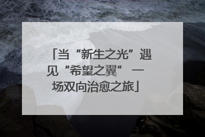 当“新生之光”遇见“希望之翼” 一场双向治愈之旅