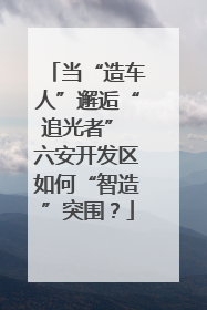 当“造车人”邂逅“追光者” 六安开发区如何“智造”突围？