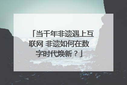 当千年非遗遇上互联网 非遗如何在数字时代焕新？