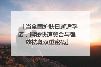 当全国护肤日邂逅孚诺，揭秘快速愈合与强效祛斑双重密码