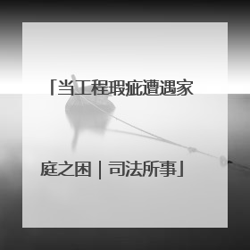 当工程瑕疵遭遇家庭之困｜司法所事