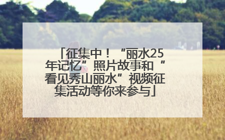 征集中！“丽水25年记忆”照片故事和“看见秀山丽水”视频征集活动等你来参与
