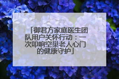 御君方家庭医生团队用户关怀行动：一次叩响空巢老人心门的健康守护