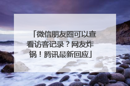 微信朋友圈可以查看访客记录？网友炸锅！腾讯最新回应