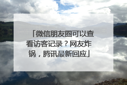 微信朋友圈可以查看访客记录？网友炸锅，腾讯最新回应