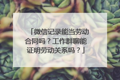 微信记录能当劳动合同吗？工作群聊能证明劳动关系吗？