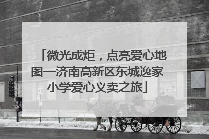 微光成炬，点亮爱心地图—济南高新区东城逸家小学爱心义卖之旅