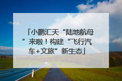 小鹏汇天“陆地航母”来啦！构建“飞行汽车+文旅”新生态