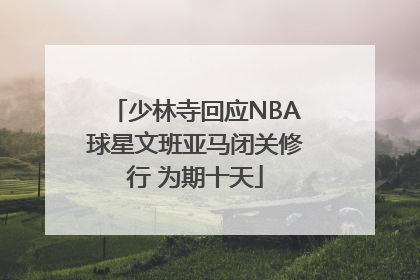 少林寺回应NBA球星文班亚马闭关修行 为期十天