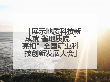 展示地质科技新成就 省地质院“亮相”全国矿业科技创新发展大会