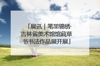 展讯｜笔墨锦绣·吉林省美术馆馆藏草书书法作品展开展
