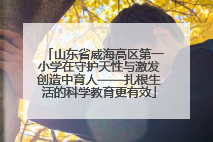 山东省威海高区第一小学在守护天性与激发创造中育人——扎根生活的科学教育更有效