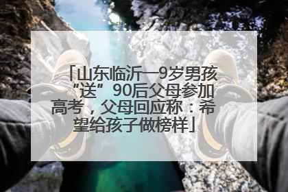 山东临沂一9岁男孩“送”90后父母参加高考，父母回应称：希望给孩子做榜样