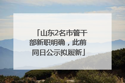 山东2名市管干部新职明确，此前同日公示拟履新