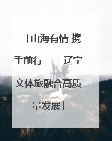 山海有情 携手前行——辽宁文体旅融合高质量发展