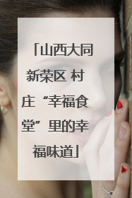 山西大同新荣区 村庄“幸福食堂”里的幸福味道