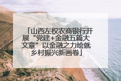 山西左权农商银行开展“党建+金融五篇大文章”以金融之力绘就乡村振兴新画卷