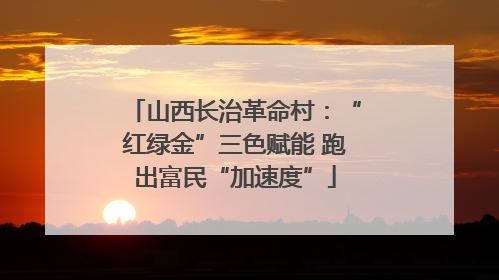 山西长治革命村：“红绿金”三色赋能 跑出富民“加速度”