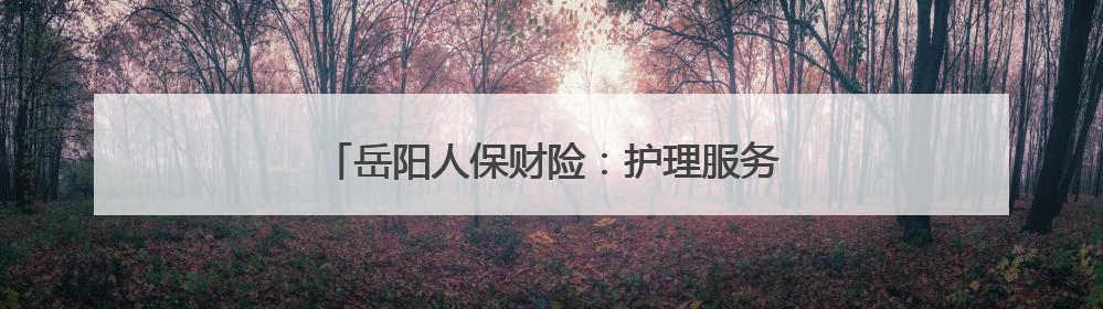 岳阳人保财险：护理服务暖夕阳 专业守护获锦旗