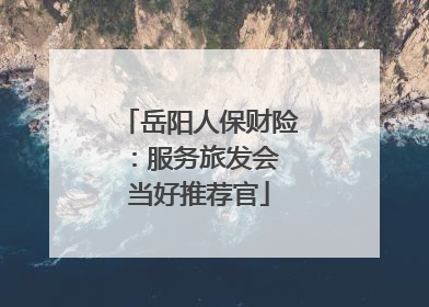 岳阳人保财险：服务旅发会 当好推荐官