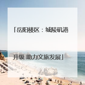岳阳楼区：城陵矶港升级 助力文旅发展