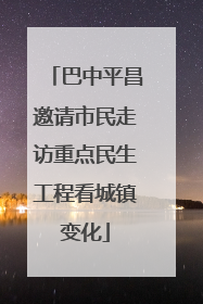 巴中平昌邀请市民走访重点民生工程看城镇变化