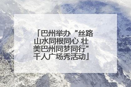 巴州举办“丝路山水同根同心 壮美巴州同梦同行”千人广场秀活动
