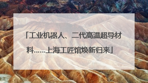 工业机器人、二代高温超导材料……上海工匠馆焕新归来