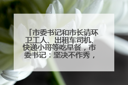 市委书记和市长请环卫工人、出租车司机、快递小哥等吃早餐，市委书记：坚决不作秀，不搞提前彩排