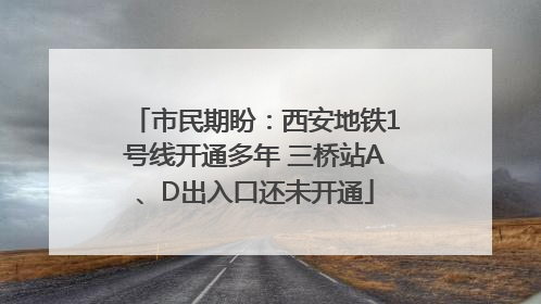 市民期盼：西安地铁1号线开通多年 三桥站A、D出入口还未开通