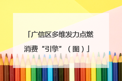 广信区多维发力点燃消费“引擎”（图）