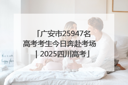 广安市25947名高考考生今日奔赴考场｜2025四川高考