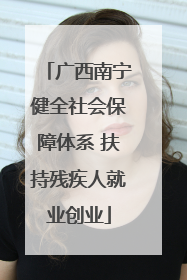 广西南宁健全社会保障体系 扶持残疾人就业创业
