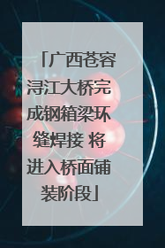广西苍容浔江大桥完成钢箱梁环缝焊接 将进入桥面铺装阶段