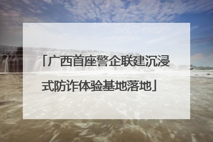广西首座警企联建沉浸式防诈体验基地落地