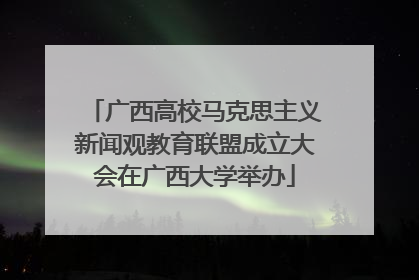 广西高校马克思主义新闻观教育联盟成立大会在广西大学举办