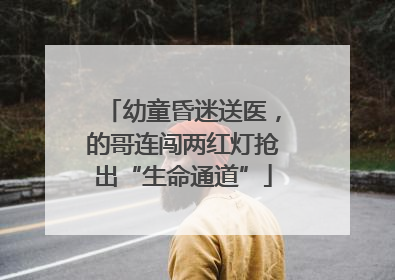 幼童昏迷送医，的哥连闯两红灯抢出“生命通道”