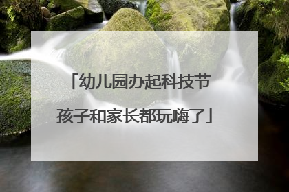 幼儿园办起科技节 孩子和家长都玩嗨了