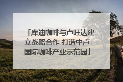 库迪咖啡与卢旺达建立战略合作 打造中卢国际咖啡产业示范园