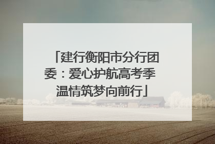 建行衡阳市分行团委：爱心护航高考季 温情筑梦向前行
