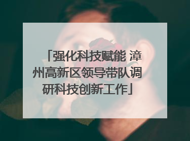 强化科技赋能 漳州高新区领导带队调研科技创新工作