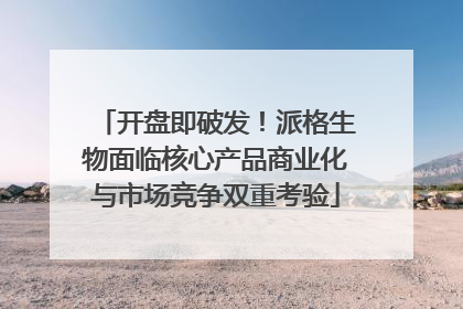 开盘即破发！派格生物面临核心产品商业化与市场竞争双重考验