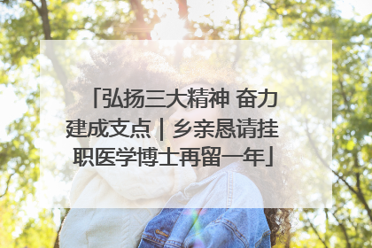 弘扬三大精神 奋力建成支点｜乡亲恳请挂职医学博士再留一年