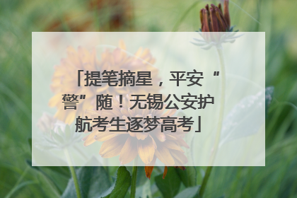 提笔摘星，平安“警”随！无锡公安护航考生逐梦高考