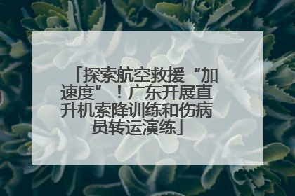 探索航空救援“加速度”！广东开展直升机索降训练和伤病员转运演练
