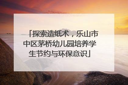 探索造纸术，乐山市中区茅桥幼儿园培养学生节约与环保意识